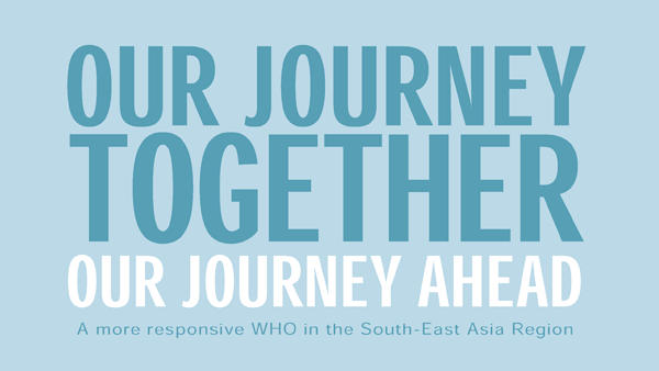 A more responsive WHO in the South-East Asia Region: Our journey together. Our Journey ahead